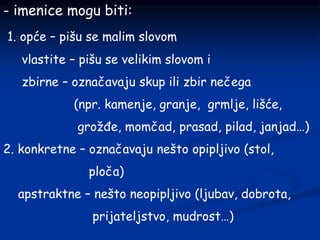 - imenice mogu biti:
1. opće – pišu se malim slovom
vlastite – pišu se velikim slovom i
zbirne – označavaju skup ili zbir nečega
(npr. kamenje, granje, grmlje, lišće,
grožđe, momčad, prasad, pilad, janjad…)
2. konkretne – označavaju nešto opipljivo (stol,
ploča)
apstraktne – nešto neopipljivo (ljubav, dobrota,
prijateljstvo, mudrost…)
 
