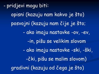 - pridjevi mogu biti:
opisni (kazuju nam kakvo je što)
posvojni (kazuju nam čije je što;
- ako imaju nastavke -ov, -ev,
-in, pišu se velikim slovom
- ako imaju nastavke -ski, -ški,
-čki, pišu se malim slovom)
gradivni (kazuju od čega je što)
 