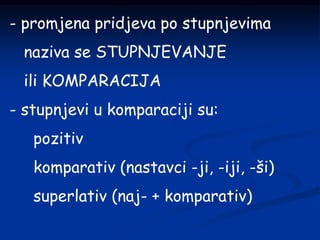 - promjena pridjeva po stupnjevima
naziva se STUPNJEVANJE
ili KOMPARACIJA
- stupnjevi u komparaciji su:
pozitiv
komparativ (nastavci -ji, -iji, -ši)
superlativ (naj- + komparativ)
 