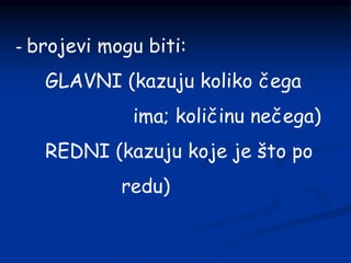 - brojevi mogu biti:
GLAVNI (kazuju koliko čega
ima; količinu nečega)
REDNI (kazuju koje je što po
redu)
 