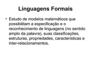 Linguagens Formais Estudo de modelos matemáticos que possibilitam a especificação e o reconhecimento de linguagens (no sentido amplo da palavra), suas classificações, estruturas, propriedades, características e inter-relacionamentos.  