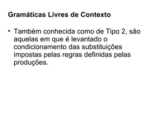 Gramáticas Livres de Contexto Também conhecida como de Tipo 2, são aquelas em que é levantado o condicionamento das substituições impostas pelas regras definidas pelas produções.  