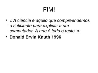 FIM! «  A ciência é aquilo que compreendemos o suficiente para explicar a um computador. A arte é todo o resto.  » Donald Ervin Knuth 1996 
