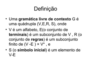 Definição Uma  gramática livre de contexto  G é uma quádrupla (V,E,R, S), onde V é um alfabeto, E(o conjunto de  terminais ) é um subconjunto de V , R (o conjunto de  regras ) é um subconjunto finito de (V -E ) × V* , e S (o  símbolo inicial ) é um elemento de V-E  