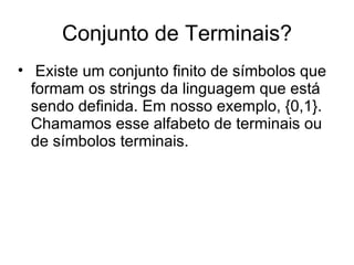 Conjunto de Terminais? Existe um conjunto finito de símbolos que formam os strings da linguagem que está sendo definida. Em nosso exemplo, {0,1}. Chamamos esse alfabeto de terminais ou de símbolos terminais. 