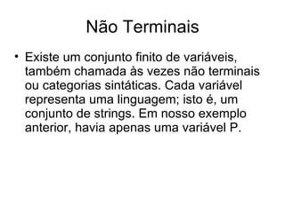 Não Terminais Existe um conjunto finito de variáveis, também chamada às vezes não terminais ou categorias sintáticas. Cada variável representa uma linguagem; isto é, um conjunto de strings. Em nosso exemplo anterior, havia apenas uma variável P. 