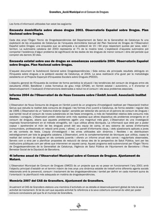 Les fonts d’informació utlitzades han estat les següents:

Encuesta domiciliaria sobre abuso drogas 2003. Observatorio Español sobre Drogas. Plan
Nacional sobre Drogas.
Cada dos anys l’Òrgan Tècnic de Drogodependències del Departament de Salut de la Generalitat de Catalunya fa una
explotació de les enquestes de Catalunya de l’enquesta domiciliària bianual del Plan Nacional de Drogas de l’Observatori
Español sobre Drogas; una enquesta que va adreçada a la població de 15 i 64 anys respectant quotes per sexe, edat i
territori. La submostra catalana del 2003 representa el 7% de la mostra total. L’explotació d’aquesta submostra pot
comportar l’existència d’algun problema de significació de les dades de les drogues de menor consum i dins del període que
compren els darrers 30 dies.

Encuesta estatal sobre uso de drogas en enseñanzas secundària 2004. Observatorio Español
sobre Drogas. Plan Nacional sobre Drogas.
D’aquest document la Subdirecció General sobre Drogodependències i Sida extrau els principals resultats obtinguts en
l'Enquesta sobre drogues a la població escolar de Catalunya, al 2004. La seva realització s'ha guiat per la metodologia
establerta en el Projecte Espanyol d'Enquestes Escolars sobre Drogues (PEEED).

L'objectiu general de l'Enquesta és conèixer de forma periòdica la situació i les tendències del consum de drogues entre els
estudiants d'ESO, Batxillerat i cicles formatius de grau mitjà (CFGM), en l'àmbit estatal i autonòmic, a fi d'orientar el
desenvolupament i l’avaluació d'intervencions destinades a reduir-ne el consum i els seus problemes associats.

Informe 2004 de l’Observatori de de Nous Consums sobre l’Àmbit Juvenil. Associació Institut
Genus.
L'Observatori de Nous Consums de drogues en l'àmbit juvenil és un programa d'investigació realitzat per l'Associació Institut
Genus que estudia la realitat dels consums de drogues i les formes d'oci juvenil a Catalunya, de forma estable i regular des
de 1999. L'Observatori és un "sistema d'alerta ràpida", sensible per detectar els canvis en el patrons de consum de drogues i
que també recull el consum de noves substàncies en les fases emergents, a més de l'estabilitat relativa dels consums més
estables i coneguts. L'Observatori pretén detectar amb més rapidesa que altres dispositius els problemes emergents en el
consum de drogues, abans que aquests problemes agafin una magnitud més gran. L'Observatori és una investigació
inspirada fonamentalment en el mètode etnogràfic, tot i que utilitza altres tècniques. La informació que obté per a poder
copsar i aprehendre el món de les drogues prové del seu equip de camp, el seu sistema de xarxes d'informants
(consumidors, professionals en relació amb joves, i altres), un panell d'informants claus, i dels qüestionaris aplicats a joves
en els contexts de festa. L'equip d'investigació i les eines utilitzades són dinàmics i flexibles i es distribueixen
estratègicament per tota la geografia catalana. L'Observatori, amb la complementarietat de tècniques que utilitza, copsa la
realitat del consum de drogues en els contexts juvenils i ofereix un informe anual dels canvis i regularitats observades.
Serveix com a eina per a planificar propostes de reducció de danys des de la perspectiva de Salut Pública, tant per les
institucions públiques com per altres que intervenen en aquest camp. Aquest programa està subvencionat per l'Òrgan Tècnic
de Drogodependències de la Generalitat de Catalunya, l'Agència de Salut Pública de l'Ajuntament de Barcelona i l'Àrea
Benestar Social de la Diputació de Barcelona.

4t informe anual de l’Observatori Municipal sobre el Consum de Drogues. Ajuntament de
Mataró.
L’Observatori Municipal de Consum de Drogues (OMCD) és un projecte que es va posar en funcionament l’any 2001 amb
l’objectiu principal d’establir en el termini màxim de tres anys una dinàmica estable de treball entre diferents agents socials
relacionats amb la prevenció, consum i tractament de les drogodependències i també per definir en cada moment quina és
l’orientació i la planificació més adequada en matèria de drogodependències.

Memòria 2007 del CAS de Granollers. Ajuntament de Granollers.
Anualment el CAS de Granollers elabora una memòria d’activitats on es detalla el desenvolupament global de tota la seva
activitat de tractament. Si bé és cert que aquesta activitat fa referència a la seva cobertura comarcal és vàlid per poder
extraure conclusions pel que fa al municipi de Granollers.




                                                                                                                 9
 