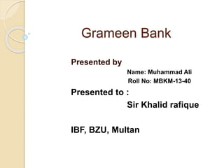 Grameen Bank
Presented by
Name: Muhammad Ali
Roll No: MBKM-13-40
Presented to :
Sir Khalid rafique
IBF, BZU, Multan
 