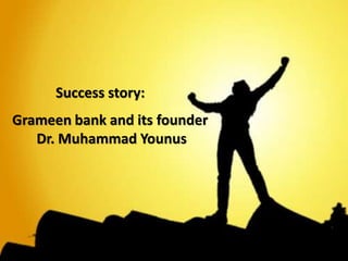 Success story:
Grameen bank and its founder
   Dr. Muhammad Younus
 