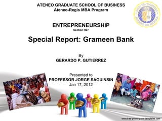 ATENEO GRADUATE SCHOOL OF BUSINESS Ateneo-Regis MBA Program ENTREPRENEURSHIP Section R27 Special Report: Grameen Bank By GERARDO P. GUTIERREZ Presented to PROFESSOR JORGE SAGUINSIN Jan 17, 2012 