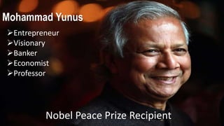 Mohammad Yunus
Entrepreneur
Visionary
Banker
Economist
Professor
Nobel Peace Prize Recipient
 