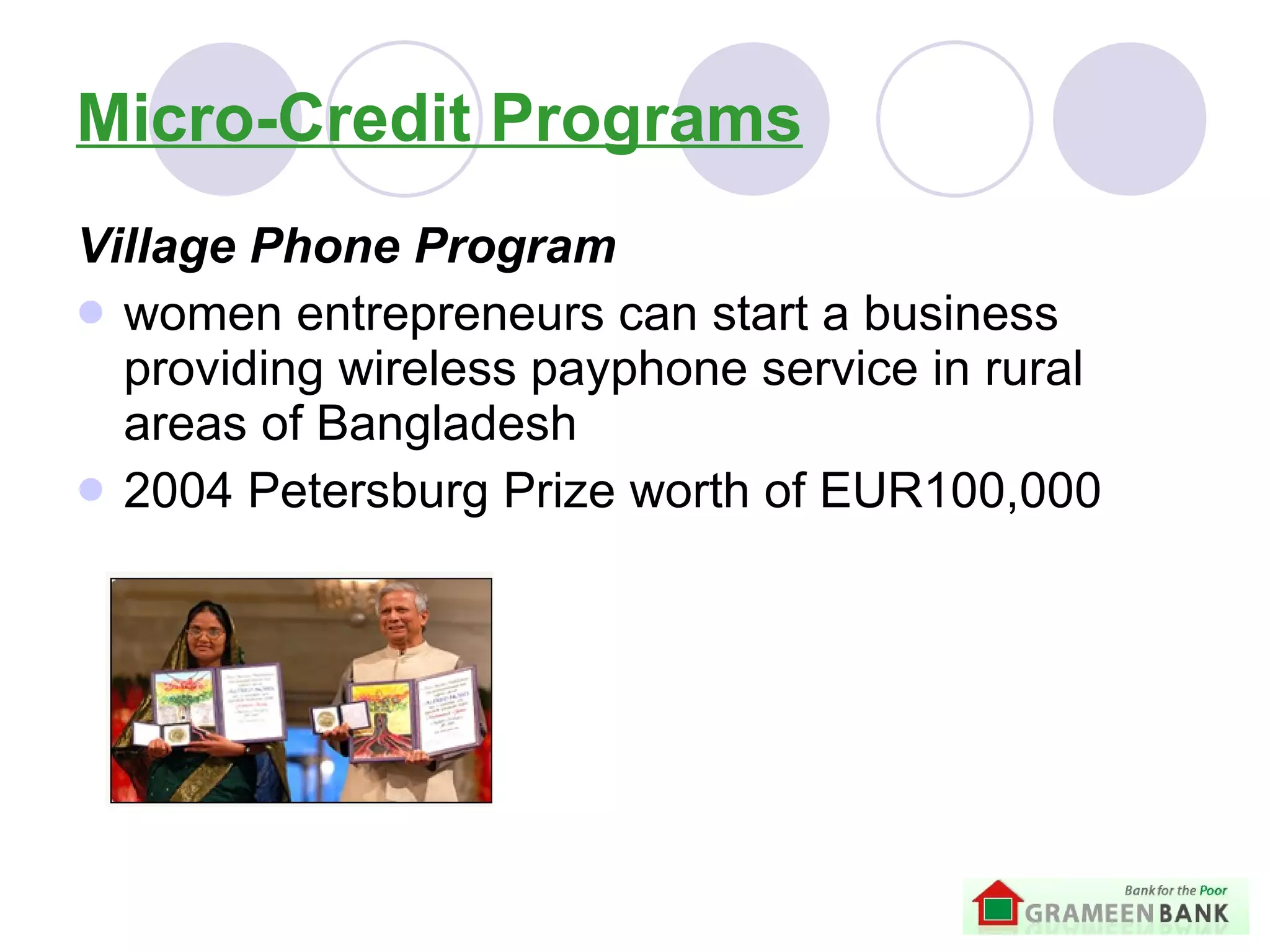 Micro-Credit Programs Village Phone Program women entrepreneurs can start a business providing wireless payphone service in rural areas of Bangladesh 2004 Petersburg Prize worth of EUR100,000   