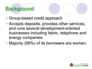 Background Group-based credit approach Accepts deposits, provides other services, and runs several development-oriented businesses including fabric, telephone and energy companies Majority (98%) of its borrowers are women 