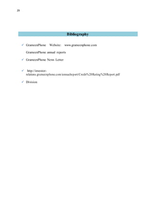 29
Bibliography
 GrameenPhone Website: www.grameenphone.com
GrameenPhone annual reports
 GrameenPhone News Letter
 http://investor-
relations.grameenphone.com/annualreport/Credit%20Rating%20Report.pdf
 Division
 