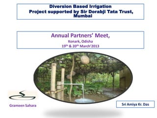 Diversion Based Irrigation
Project supported by Sir Dorabji Tata Trust,
Mumbai
Grameen Sahara
Annual Partners’ Meet,
Konark, Odisha
19th & 20th March’2013
Sri Amiya Kr. Das
 