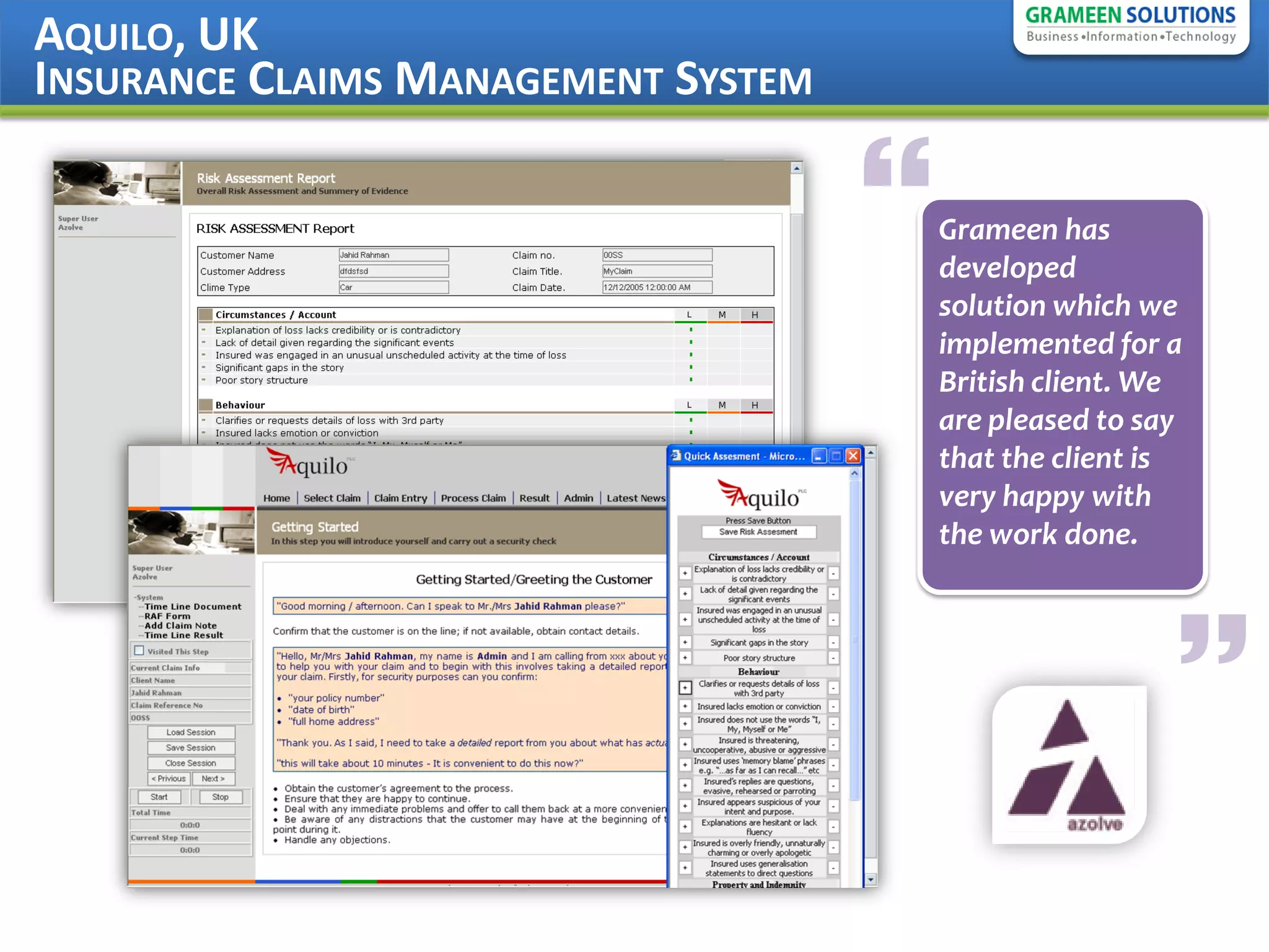 AQUILO, UK
INSURANCE CLAIMS MANAGEMENT SYSTEM

                                        Grameen has
                                         developed
                                         solution which we
                                         implemented for a
                                         British client. We
                                         are pleased to say
                                         that the client is
                                         very happy with
                                         the work done.




                                                          
 