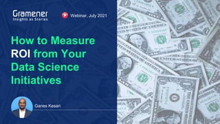 How to Measure
ROI from Your
Data Science
Initiatives
Ganes Kesari
Webinar, July 2021
 