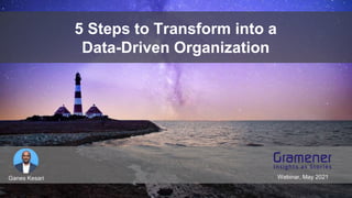 5 Steps to Transform into a
Data-Driven Organization
Ganes Kesari Webinar, May 2021
 