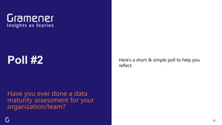 Poll #2
12
Have you ever done a data
maturity assessment for your
organization/team?
Here’s a short & simple poll to help you
reflect.
 