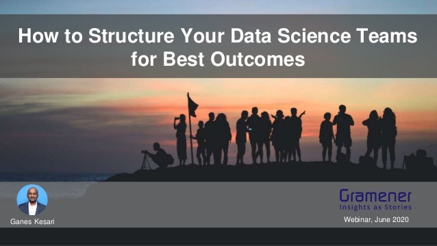 How to Structure Your Data Science Teams
for Best Outcomes
Ganes Kesari Webinar, June 2020
 