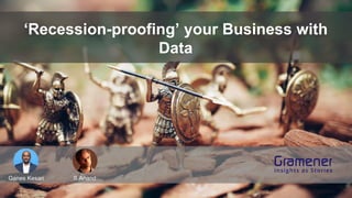 ‘Recession-proofing’ your Business with
Data
Ganes Kesari S Anand
 