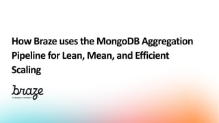 How Braze uses the MongoDB Aggregation
Pipeline for Lean, Mean, and Efficient
Scaling
 