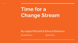 Time for a
Change Stream
By Leigha Mitchell & Edward Robinson
@LeighaNotLeia @earobinson
 
