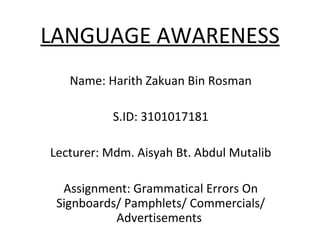 LANGUAGE AWARENESS Name: Harith Zakuan Bin Rosman S.ID: 3101017181 Lecturer: Mdm. Aisyah Bt. Abdul Mutalib Assignment: Grammatical Errors On Signboards/ Pamphlets/ Commercials/ Advertisements  