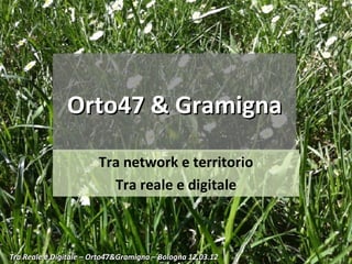 Orto47 & Gramigna

                        Tra network e territorio
                          Tra reale e digitale



                                                            1
Tra Reale e Digitale – Orto47&Gramigna – Bologna 12.03.12
 