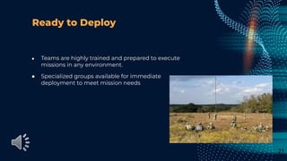 Ready to Deploy
● Teams are highly trained and prepared to execute
missions in any environment.
● Specialized groups available for immediate
deployment to meet mission needs
21
 