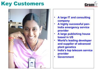 Key Customers A large IT and consulting company A highly successful pan-India emergency service provider A large publishing house based in US World's leading developer and supplier of advanced plant genetics India’s top telecom service provider Government 