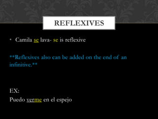 REFLEXIVES

• Camila se lava- se is reflexive

**Reflexives also can be added on the end of an
infinitive.**



EX:
Puedo verme en el espejo
 