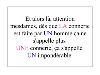 Et alors là, attention mesdames, dès que  LA  connerie est faite par  UN  homme ça ne s'appelle plus  UNE  connerie, ça s'appelle  UN  impondérable. 