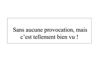  Sans aucune provocation, mais c’est tellement bien vu ! 