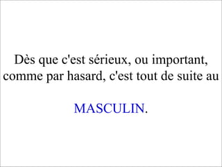 Dès que c'est sérieux, ou important, comme par hasard, c'est tout de suite au  MASCULIN . 