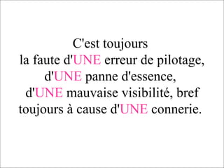 C'est toujours  la faute d' UNE  erreur de pilotage, d' UNE  panne d'essence,  d' UNE  mauvaise visibilité, bref toujours à cause d' UNE  connerie.  
