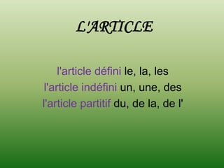 L'ARTICLE

     l'article défini le, la, les
 l'article indéfini un, une, des
l'article partitif du, de la, de l'
 