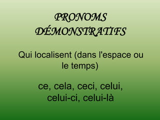 PRONOMS
    DÉMONSTRATIFS
Qui localisent (dans l'espace ou
           le temps)

     ce, cela, ceci, celui,
       celui-ci, celui-là
 