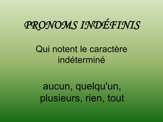 PRONOMS INDÉFINIS
 Qui notent le caractère
      indéterminé

   aucun, quelqu'un,
  plusieurs, rien, tout
 