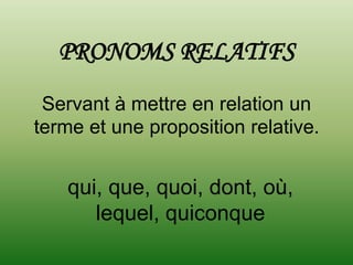 PRONOMS RELATIFS
 Servant à mettre en relation un
terme et une proposition relative.


    qui, que, quoi, dont, où,
       lequel, quiconque
 