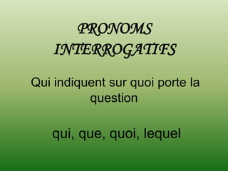 PRONOMS
    INTERROGATIFS
Qui indiquent sur quoi porte la
          question

   qui, que, quoi, lequel
 