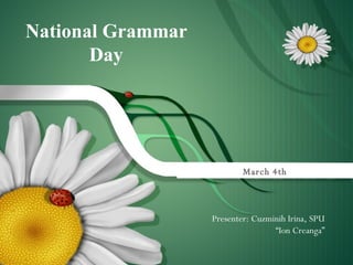March 4th National Grammar Day Presenter: Cuzminih Irina, SPU “Ion Creanga” 