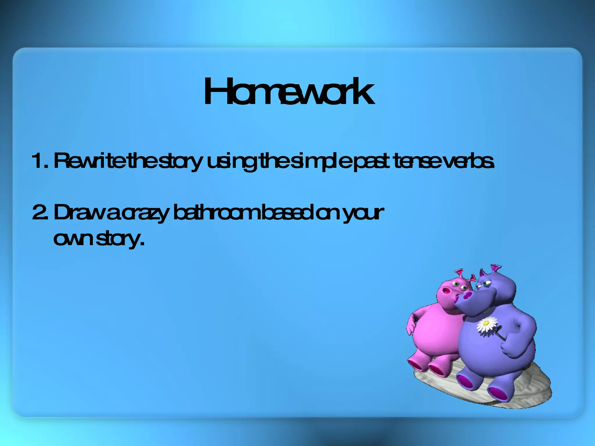 1. Rewrite the story using the simple past tense verbs. 2. Draw a crazy bathroom based on your  own story. Homework 