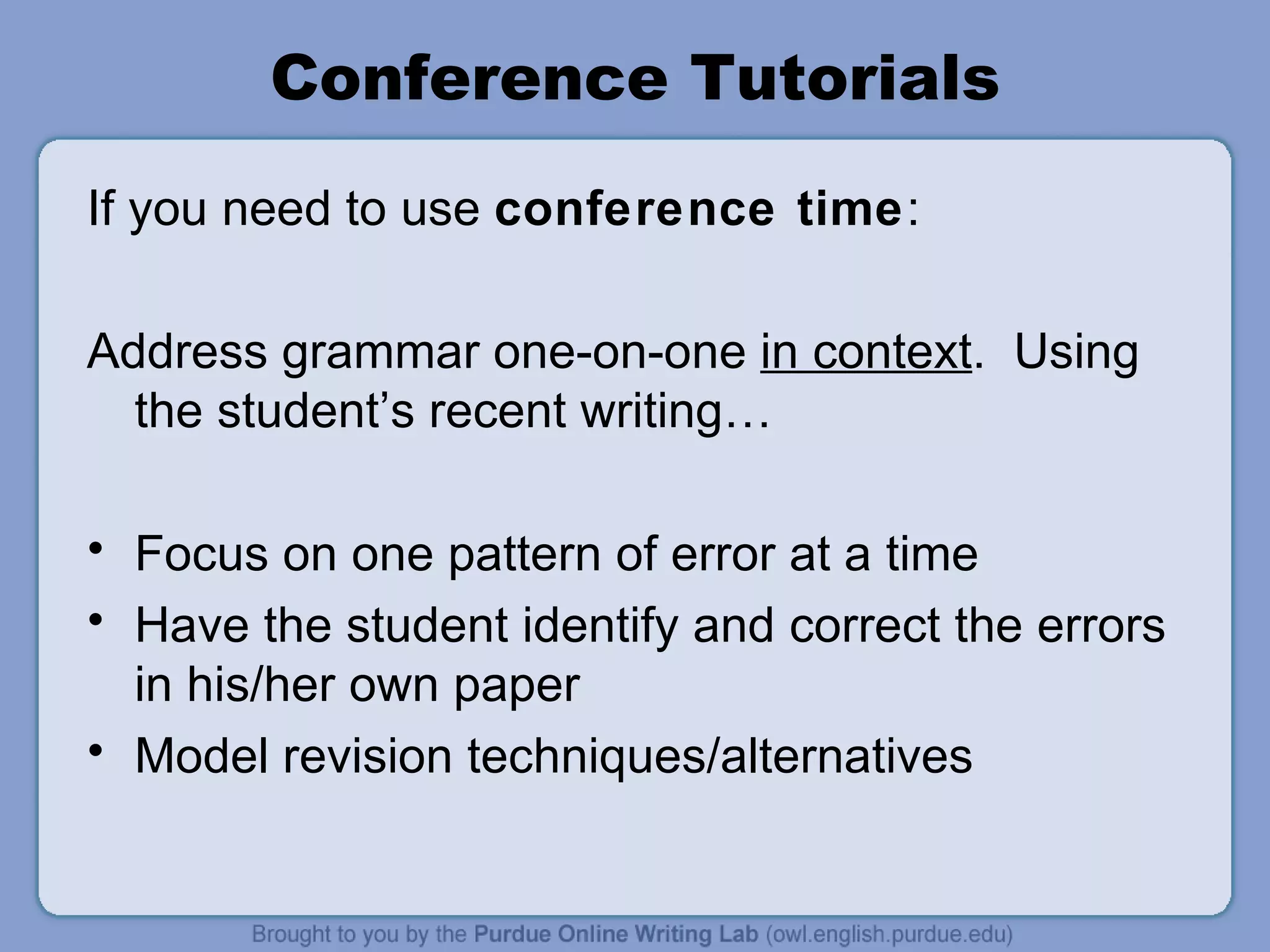 Conference Tutorials If you need to use conference time : Address grammar one-on-one in context . Using the student’s recent writing… Focus on one pattern of error at a time Have the student identify and correct the errors in his/her own paper Model revision techniques/alternatives