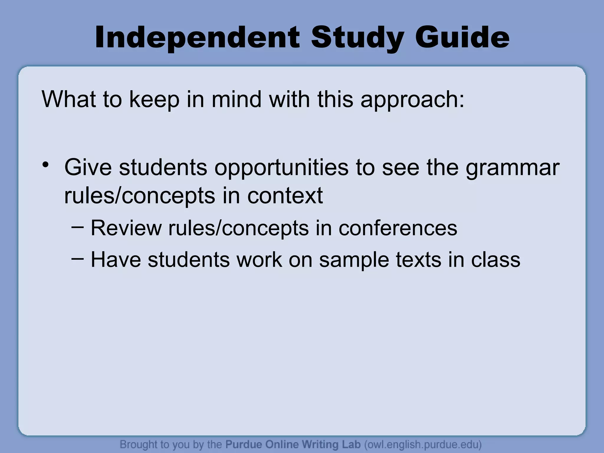 Independent Study Guide What to keep in mind with this approach: Give students opportunities to see the grammar rules/concepts in context Review rules/concepts in conferences Have students work on sample texts in class
