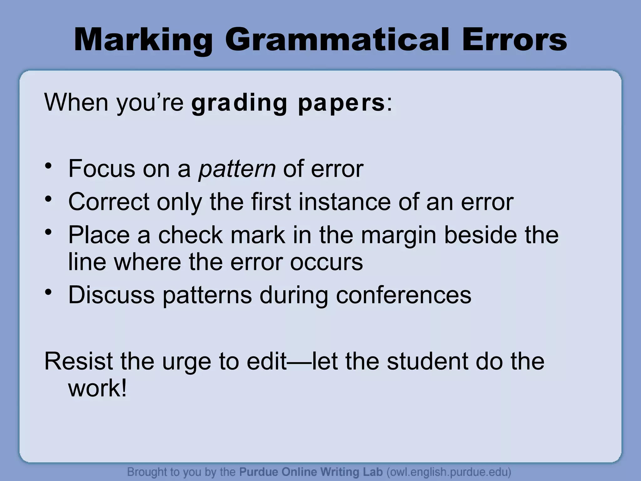 Marking Grammatical Errors When you’re grading papers : Focus on a pattern of error Correct only the first instance of an error Place a check mark in the margin beside the line where the error occurs Discuss patterns during conferences Resist the urge to edit—let the student do the work!