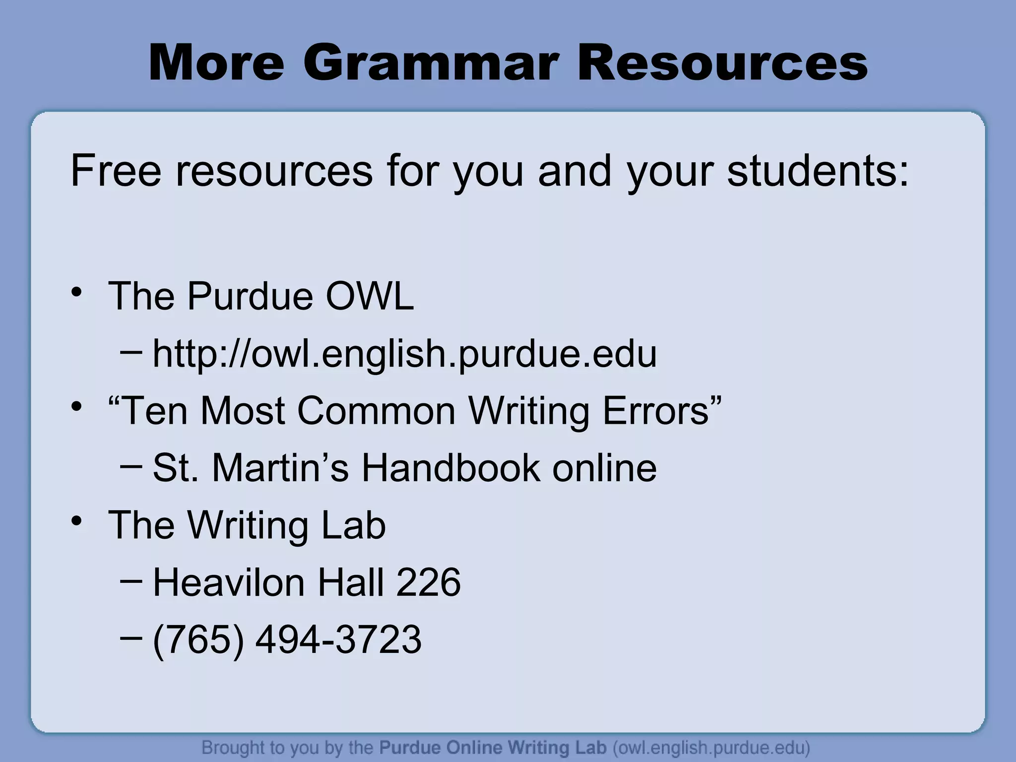 More Grammar Resources Free resources for you and your students: The Purdue OWL http://owl.english.purdue.edu “ Ten Most Common Writing Errors” St. Martin’s Handbook online The Writing Lab Heavilon Hall 226 (765) 494-3723