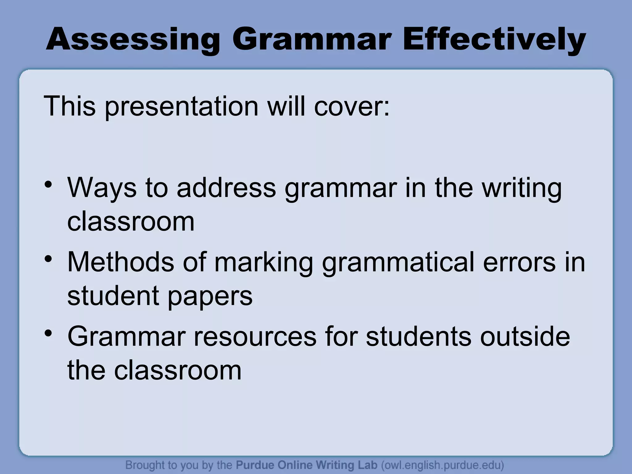 Assessing Grammar Effectively This presentation will cover: Ways to address grammar in the writing classroom Methods of marking grammatical errors in student papers Grammar resources for students outside the classroom