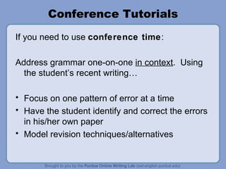 Conference Tutorials If you need to use conference time : Address grammar one-on-one in context . Using the student’s recent writing… Focus on one pattern of error at a time Have the student identify and correct the errors in his/her own paper Model revision techniques/alternatives
