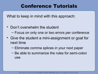 Conference Tutorials What to keep in mind with this approach: Don’t overwhelm the student Focus on only one or two errors per conference Give the student a mini-assignment or goal for next time Eliminate comma splices in your next paper Be able to summarize the rules for semi-colon use